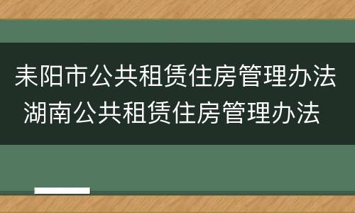耒阳市公共租赁住房管理办法 湖南公共租赁住房管理办法