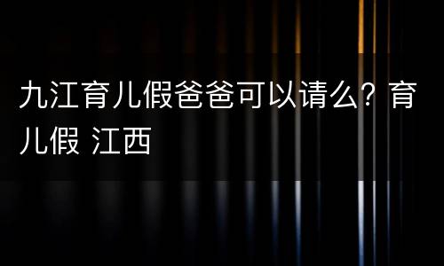 九江育儿假爸爸可以请么? 育儿假 江西