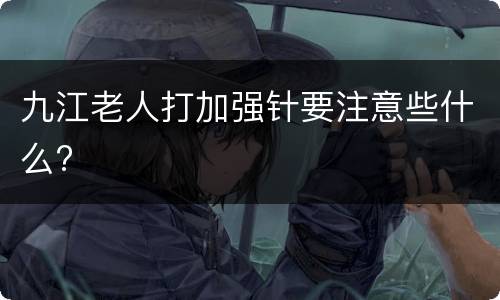 九江老人打加强针要注意些什么?