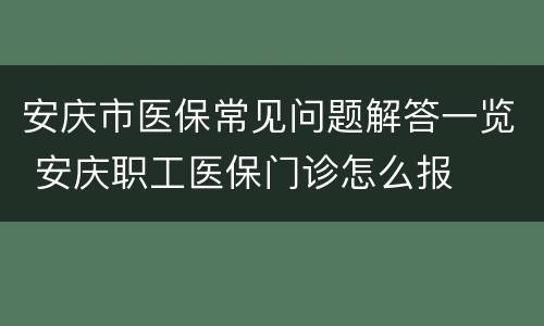 安庆市医保常见问题解答一览 安庆职工医保门诊怎么报