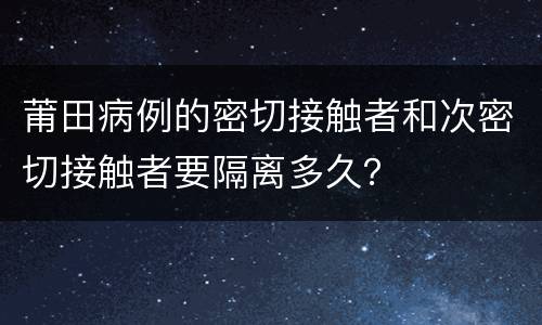 莆田病例的密切接触者和次密切接触者要隔离多久？