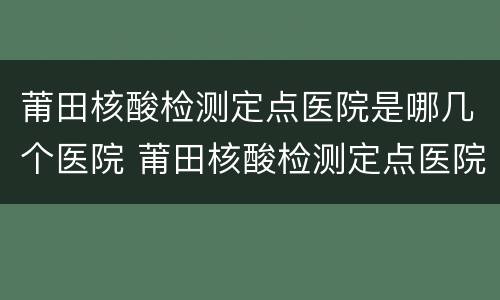 莆田核酸检测定点医院是哪几个医院 莆田核酸检测定点医院是哪几个医院啊