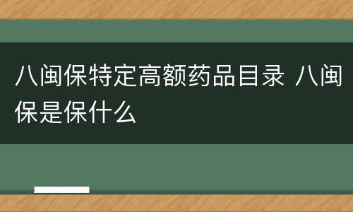 八闽保特定高额药品目录 八闽保是保什么