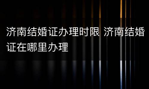 济南结婚证办理时限 济南结婚证在哪里办理