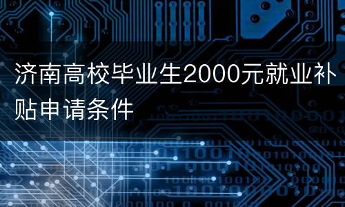 济南高校毕业生2000元就业补贴申请条件