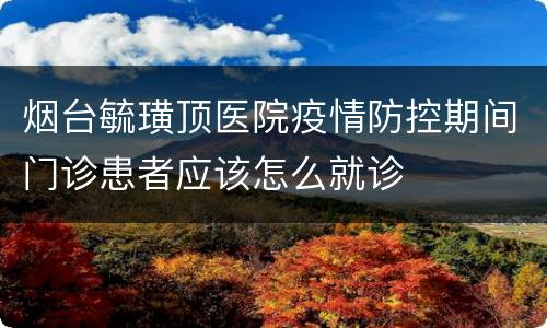 烟台毓璜顶医院疫情防控期间门诊患者应该怎么就诊
