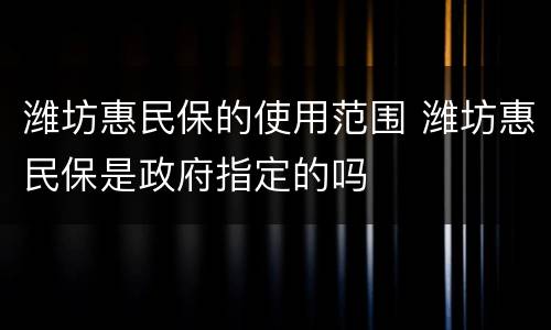 潍坊惠民保的使用范围 潍坊惠民保是政府指定的吗