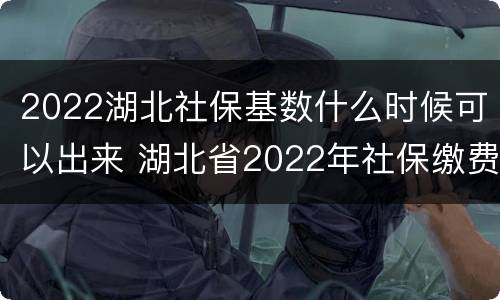 2022湖北社保基数什么时候可以出来 湖北省2022年社保缴费基数