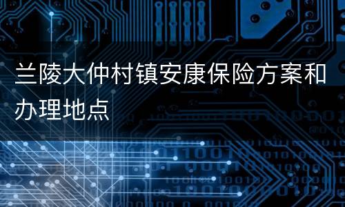 兰陵大仲村镇安康保险方案和办理地点