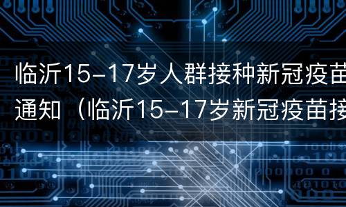 临沂15-17岁人群接种新冠疫苗通知（临沂15-17岁新冠疫苗接种时间）