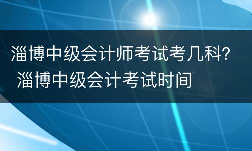 淄博中级会计师考试考几科？ 淄博中级会计考试时间