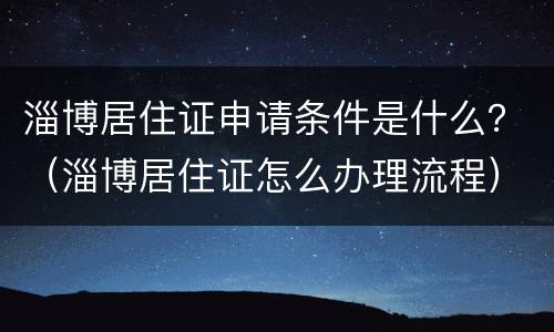 淄博居住证申请条件是什么？（淄博居住证怎么办理流程）