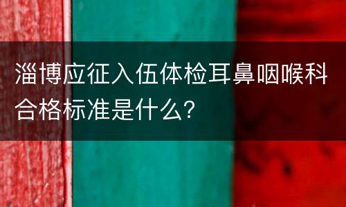 淄博应征入伍体检耳鼻咽喉科合格标准是什么？
