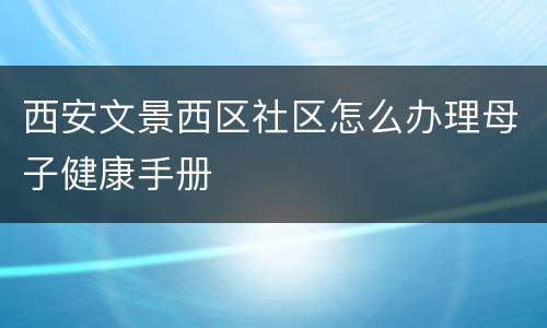 西安文景西区社区怎么办理母子健康手册