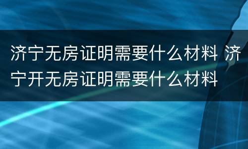 济宁无房证明需要什么材料 济宁开无房证明需要什么材料