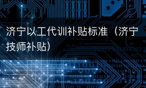 济宁以工代训补贴标准（济宁技师补贴）