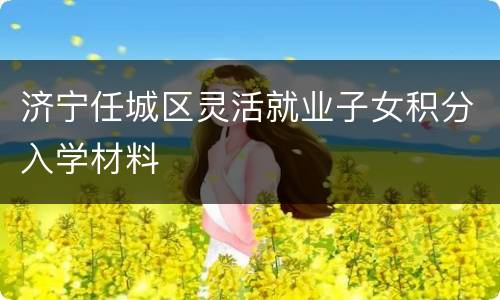 济宁任城区灵活就业子女积分入学材料