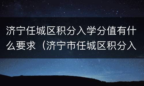 济宁任城区积分入学分值有什么要求（济宁市任城区积分入学）