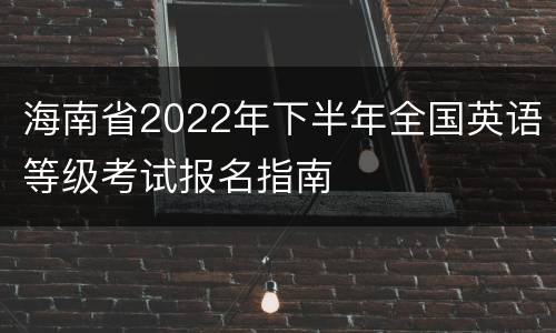 海南省2022年下半年全国英语等级考试报名指南