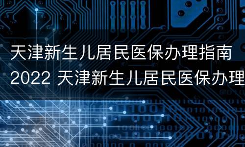 天津新生儿居民医保办理指南2022 天津新生儿居民医保办理指南2022咨询电话