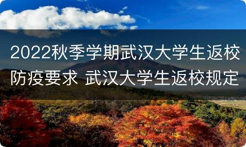 2022秋季学期武汉大学生返校防疫要求 武汉大学生返校规定