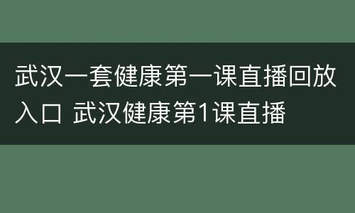 武汉一套健康第一课直播回放入口 武汉健康第1课直播