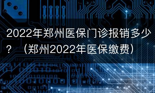 2022年郑州医保门诊报销多少？（郑州2022年医保缴费）
