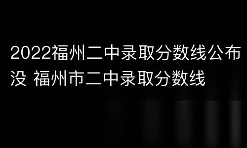 2022福州二中录取分数线公布没 福州市二中录取分数线