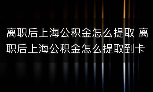 离职后上海公积金怎么提取 离职后上海公积金怎么提取到卡里