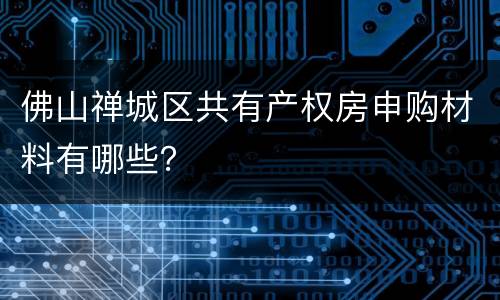 佛山禅城区共有产权房申购材料有哪些？