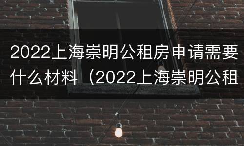 2022上海崇明公租房申请需要什么材料（2022上海崇明公租房申请需要什么材料呀）