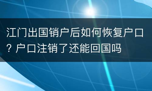 江门出国销户后如何恢复户口? 户口注销了还能回国吗