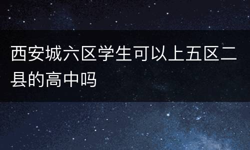 西安城六区学生可以上五区二县的高中吗