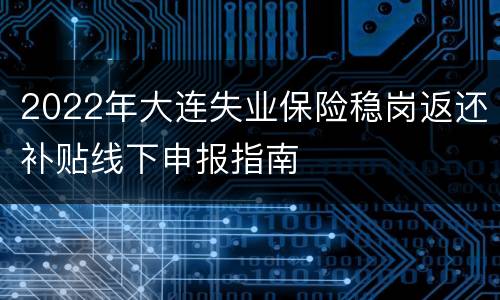 2022年大连失业保险稳岗返还补贴线下申报指南