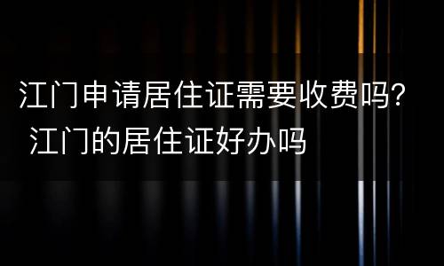 江门申请居住证需要收费吗？ 江门的居住证好办吗