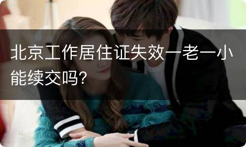 北京工作居住证失效一老一小能续交吗？