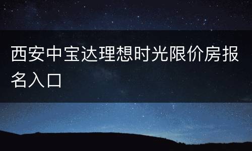 西安中宝达理想时光限价房报名入口