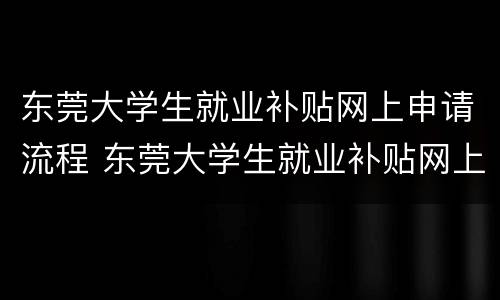 东莞大学生就业补贴网上申请流程 东莞大学生就业补贴网上申请流程图片