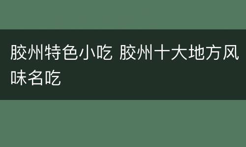 胶州特色小吃 胶州十大地方风味名吃