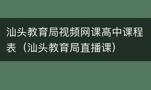 汕头教育局视频网课高中课程表（汕头教育局直播课）
