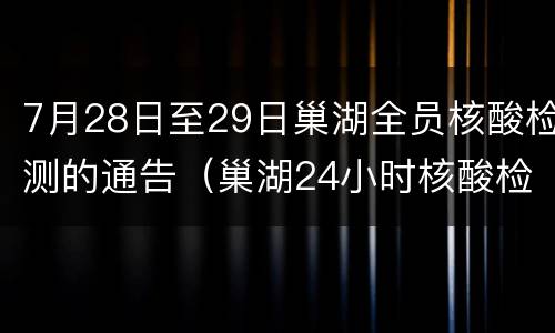 7月28日至29日巢湖全员核酸检测的通告（巢湖24小时核酸检测机构）