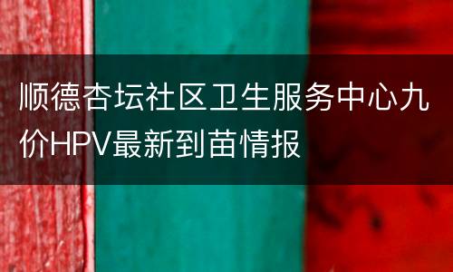 顺德杏坛社区卫生服务中心九价HPV最新到苗情报