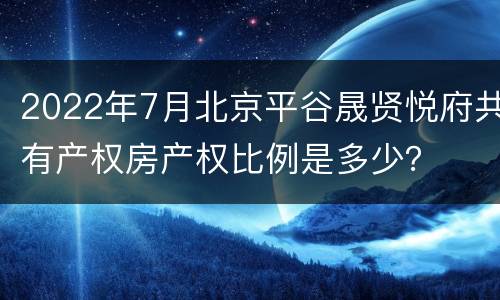 2022年7月北京平谷晟贤悦府共有产权房产权比例是多少？