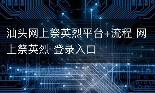 汕头网上祭英烈平台+流程 网上祭英烈 登录入口