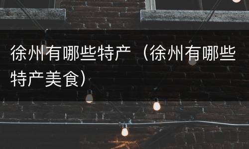 徐州有哪些特产（徐州有哪些特产美食）