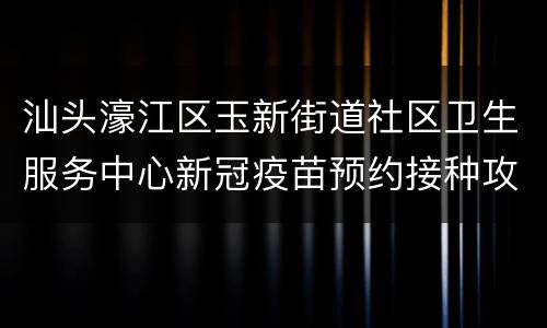 汕头濠江区玉新街道社区卫生服务中心新冠疫苗预约接种攻略
