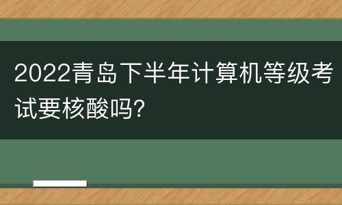 2022青岛下半年计算机等级考试要核酸吗？