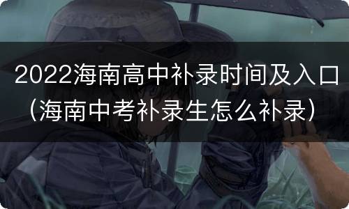 2022海南高中补录时间及入口（海南中考补录生怎么补录）