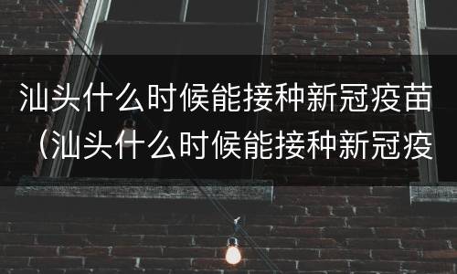 汕头什么时候能接种新冠疫苗（汕头什么时候能接种新冠疫苗第三针）