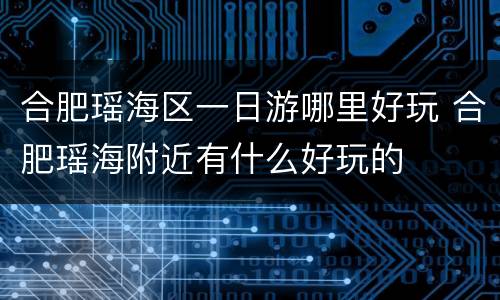 合肥瑶海区一日游哪里好玩 合肥瑶海附近有什么好玩的